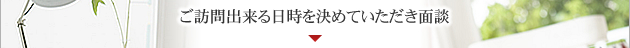 ご訪問出来る日時を決めていただき面談