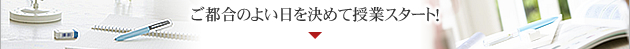 ご都合のよい日を決めて授業スタート!